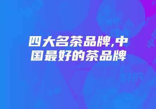 四大名茶品牌,中国最好的茶品牌