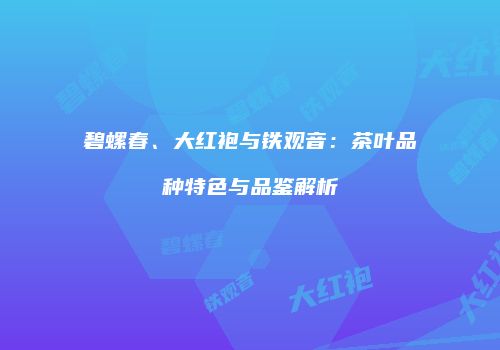 碧螺春、大红袍与铁观音：茶叶品种特色与品鉴解析