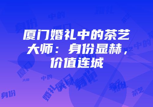 厦门婚礼中的茶艺大师：身份显赫，价值连城
