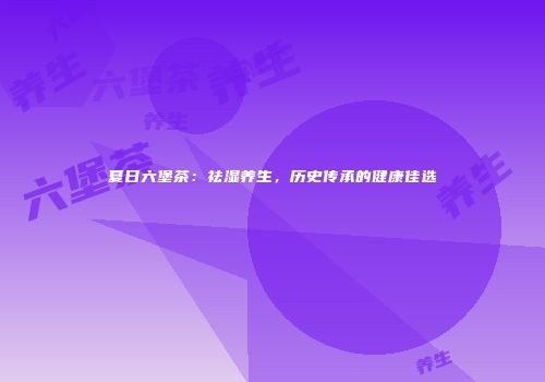 夏日六堡茶：祛湿养生，历史传承的健康佳选