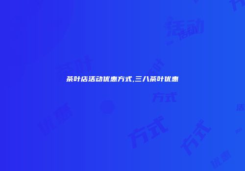 茶叶店活动优惠方式,三八茶叶优惠