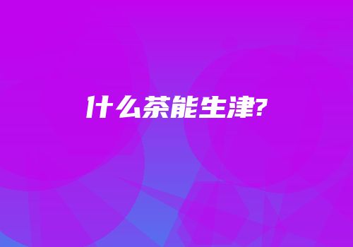什么茶能生津?