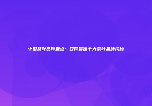 中国茶叶品牌盘点：口碑最佳十大茶叶品牌揭秘