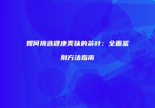 如何挑选健康美味的茶叶：全面鉴别方法指南
