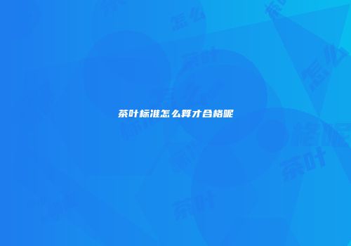 茶叶标准怎么算才合格呢