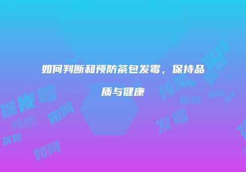 如何判断和预防茶包发霉，保持品质与健康