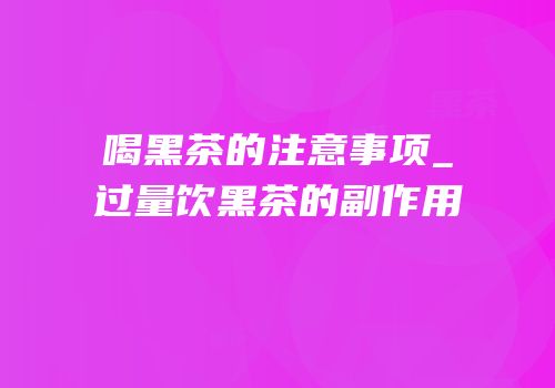 喝黑茶的注意事项_过量饮黑茶的副作用