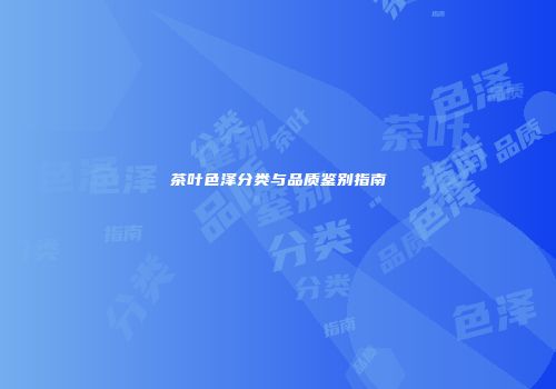 茶叶色泽分类与品质鉴别指南