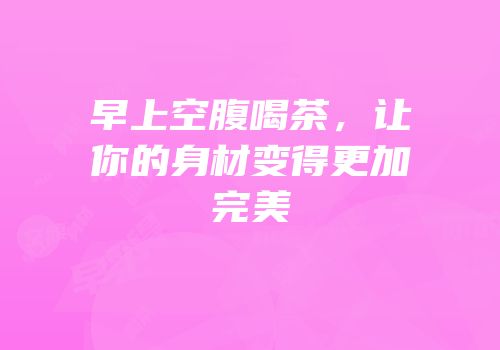 早上空腹喝茶，让你的身材变得更加完美