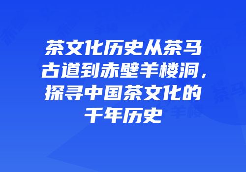 茶文化历史从茶马古道到赤壁羊楼洞，探寻中国茶文化的千年历史