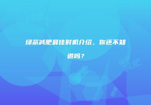 绿茶减肥最佳时机介绍，你还不知道吗？