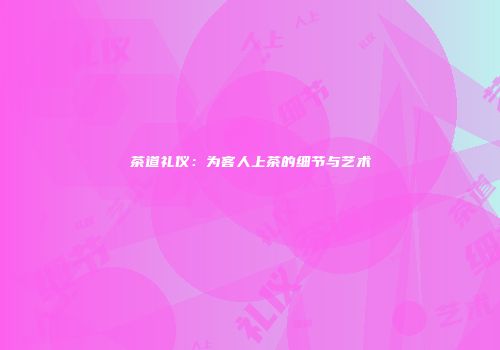 茶道礼仪：为客人上茶的细节与艺术