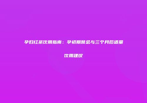 孕妇红茶饮用指南：孕初期禁忌与三个月后适量饮用建议