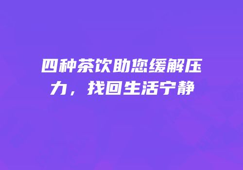 四种茶饮助您缓解压力，找回生活宁静
