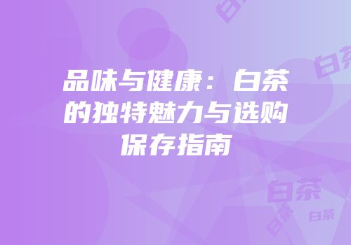 品味与健康：白茶的独特魅力与选购保存指南