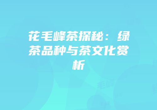 花毛峰茶探秘：绿茶品种与茶文化赏析