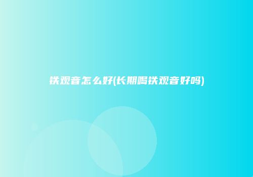 铁观音怎么好(长期喝铁观音好吗)