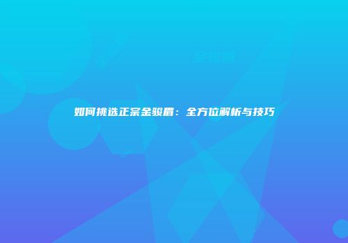 如何挑选正宗金骏眉：全方位解析与技巧