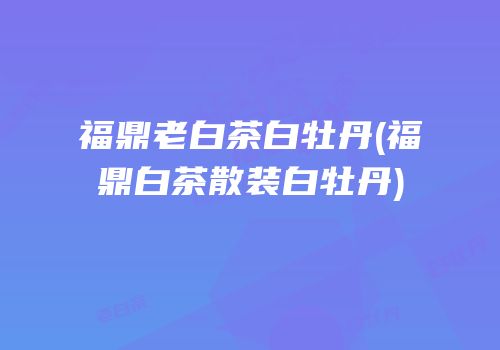 福鼎老白茶白牡丹(福鼎白茶散装白牡丹)