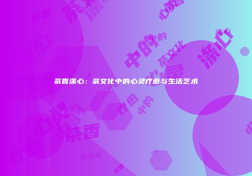 茶香涤心：茶文化中的心灵疗愈与生活艺术