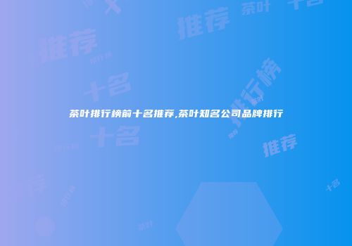 茶叶排行榜前十名推荐,茶叶知名公司品牌排行