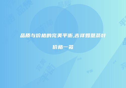 品质与价格的完美平衡,吉祥如意茶叶价格一览