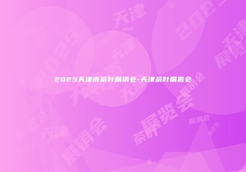 2025天津市茶叶展销会-天津茶叶展览会