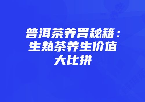普洱茶养胃秘籍：生熟茶养生价值大比拼