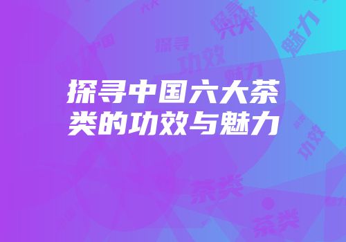 探寻中国六大茶类的功效与魅力