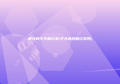 寒冷的冬天喝红茶(冬天适合喝红茶吗)