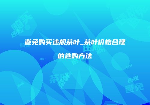 避免购买违规茶叶_茶叶价格合理的选购方法