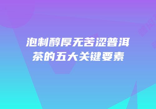 泡制醇厚无苦涩普洱茶的五大关键要素