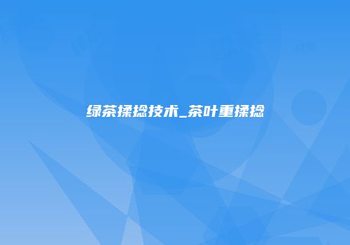 绿茶揉捻技术_茶叶重揉捻