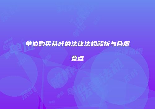 单位购买茶叶的法律法规解析与合规要点