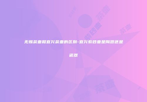 无锡茶壶和宜兴茶壶的区别-宜兴紫砂壶是陶器还是瓷器