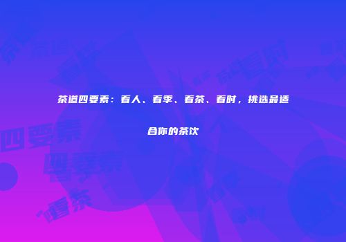 茶道四要素：看人、看季、看茶、看时，挑选最适合你的茶饮