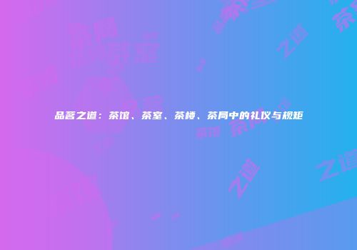 品茗之道：茶馆、茶室、茶楼、茶局中的礼仪与规矩