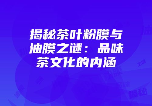 揭秘茶叶粉膜与油膜之谜：品味茶文化的内涵