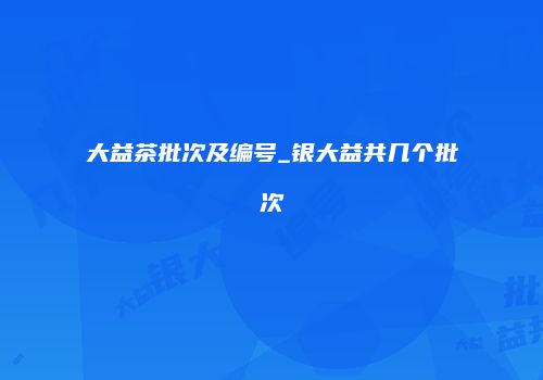 大益茶批次及编号_银大益共几个批次