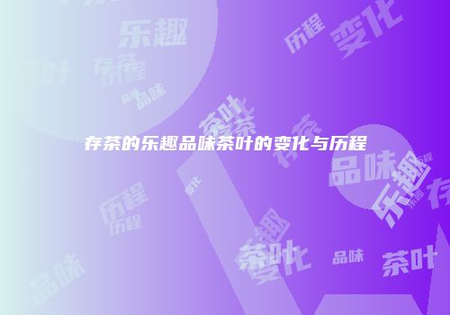 存茶的乐趣品味茶叶的变化与历程