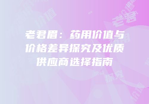老君眉：药用价值与价格差异探究及优质供应商选择指南