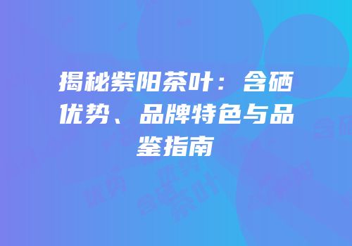 揭秘紫阳茶叶：含硒优势、品牌特色与品鉴指南