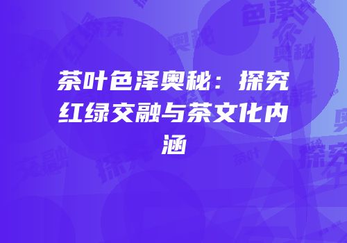 茶叶色泽奥秘：探究红绿交融与茶文化内涵