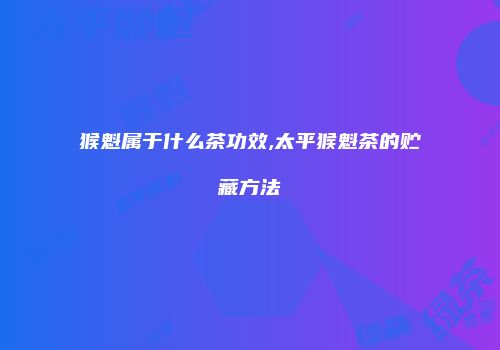 猴魁属于什么茶功效,太平猴魁茶的贮藏方法