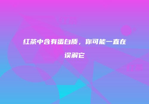红茶中含有蛋白质，你可能一直在误解它