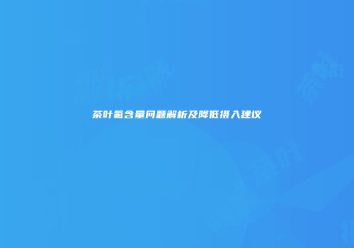 茶叶氟含量问题解析及降低摄入建议