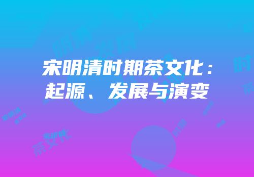 宋明清时期茶文化：起源、发展与演变