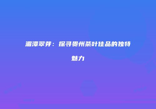 湄潭翠芽：探寻贵州茶叶佳品的独特魅力