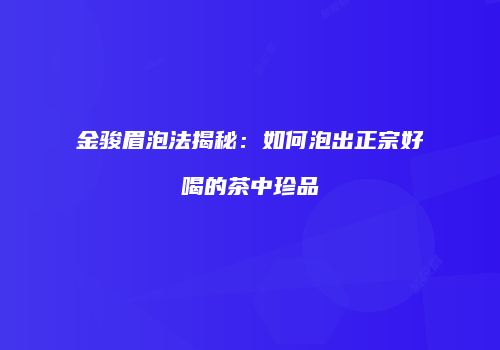 金骏眉泡法揭秘：如何泡出正宗好喝的茶中珍品