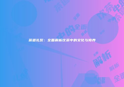 茶道礼仪：全面解析饮茶中的文化与修养